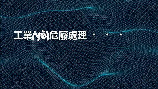 工業(yè)危廢處理，綠色守護者，護航美麗家園